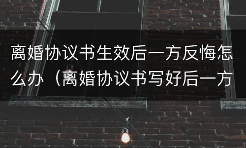 离婚协议书生效后一方反悔怎么办（离婚协议书写好后一方反悔）
