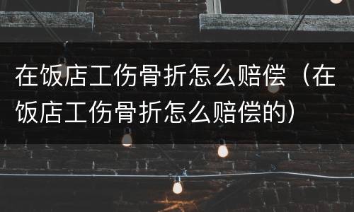 在饭店工伤骨折怎么赔偿（在饭店工伤骨折怎么赔偿的）