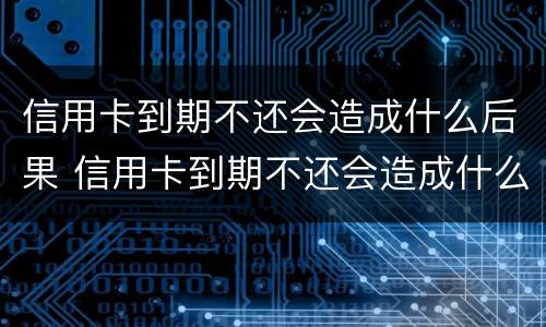 信用卡到期不还会造成什么后果 信用卡到期不还会造成什么后果呢