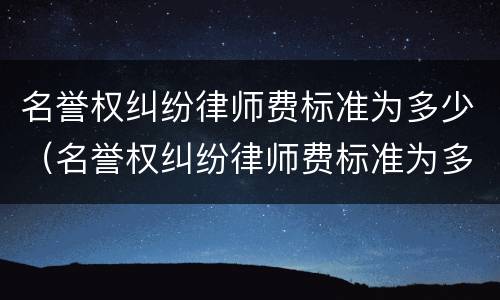 名誉权纠纷律师费标准为多少（名誉权纠纷律师费标准为多少钱）