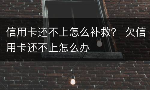 信用卡还不上怎么补救？ 欠信用卡还不上怎么办