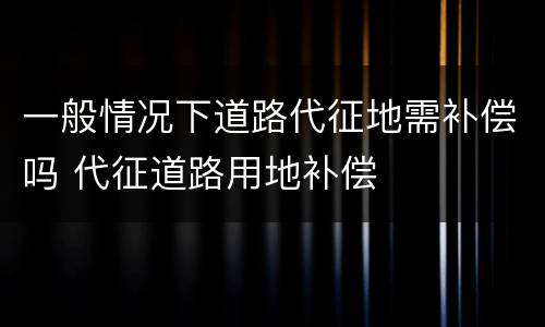 一般情况下道路代征地需补偿吗 代征道路用地补偿