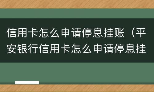信用卡怎么申请停息挂账（平安银行信用卡怎么申请停息挂账）