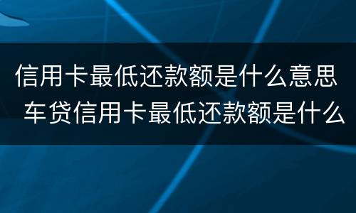 信用卡最低还款额是什么意思 车贷信用卡最低还款额是什么意思