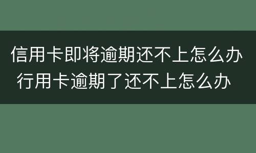 信用卡即将逾期还不上怎么办 行用卡逾期了还不上怎么办