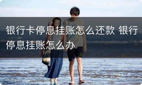 银行卡停息挂账怎么还款 银行停息挂账怎么办