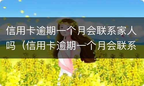 信用卡逾期一个月会联系家人吗（信用卡逾期一个月会联系家人吗知乎）