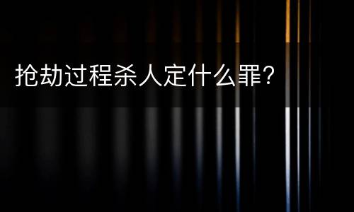 抢劫过程杀人定什么罪?