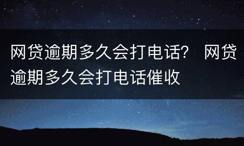 网贷逾期多久会打电话？ 网贷逾期多久会打电话催收