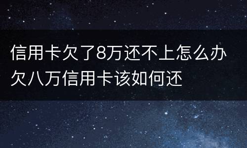 信用卡欠了8万还不上怎么办 欠八万信用卡该如何还