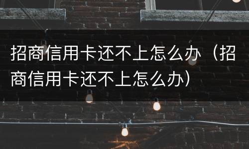 招商信用卡还不上怎么办（招商信用卡还不上怎么办）
