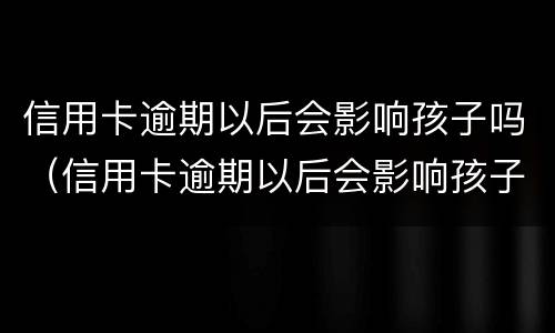 信用卡逾期以后会影响孩子吗（信用卡逾期以后会影响孩子吗知乎）
