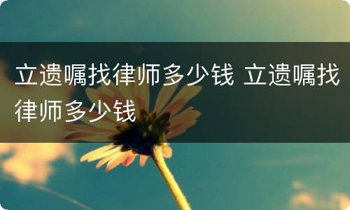 立遗嘱找律师多少钱 立遗嘱找律师多少钱
