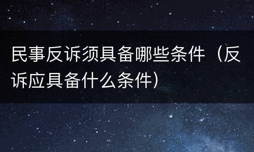 民事反诉须具备哪些条件（反诉应具备什么条件）