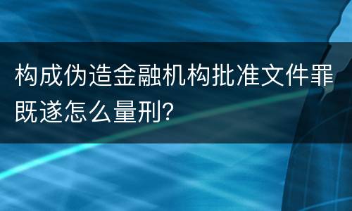 构成伪造金融机构批准文件罪既遂怎么量刑？