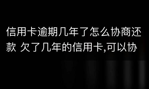 信用卡逾期几年了怎么协商还款 欠了几年的信用卡,可以协商还款吗