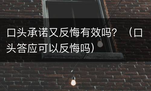 口头承诺又反悔有效吗？（口头答应可以反悔吗）