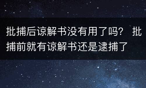 批捕后谅解书没有用了吗？ 批捕前就有谅解书还是逮捕了