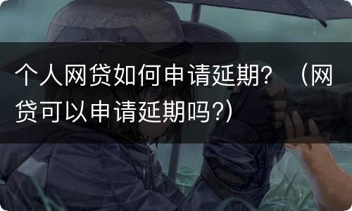 个人网贷如何申请延期？（网贷可以申请延期吗?）