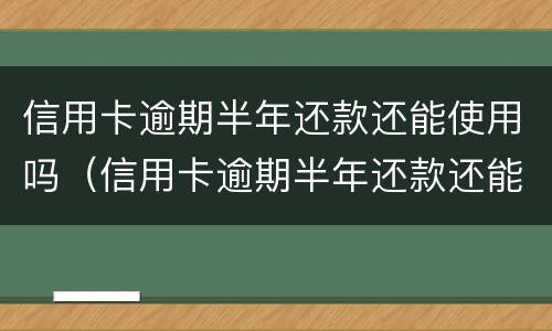 信用卡逾期半年还款还能使用吗（信用卡逾期半年还款还能使用吗知乎）