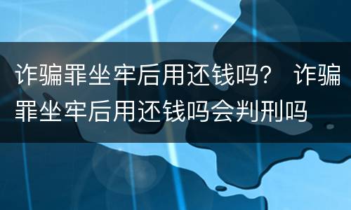 诈骗罪坐牢后用还钱吗？ 诈骗罪坐牢后用还钱吗会判刑吗