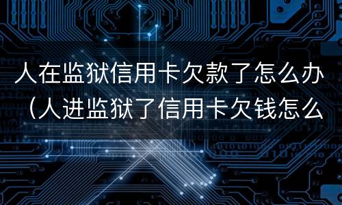人在监狱信用卡欠款了怎么办（人进监狱了信用卡欠钱怎么办）