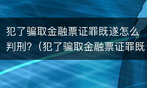 犯了骗取金融票证罪既遂怎么判刑?（犯了骗取金融票证罪既遂怎么判刑）