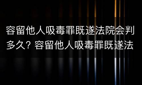 容留他人吸毒罪既遂法院会判多久? 容留他人吸毒罪既遂法院会判多久刑