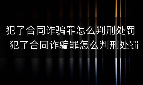 犯了合同诈骗罪怎么判刑处罚 犯了合同诈骗罪怎么判刑处罚多少钱