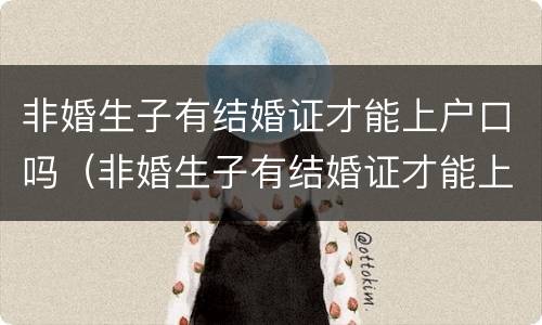 非婚生子有结婚证才能上户口吗（非婚生子有结婚证才能上户口吗）