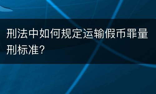 刑法中如何规定运输假币罪量刑标准?