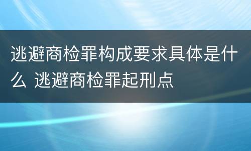 逃避商检罪构成要求具体是什么 逃避商检罪起刑点