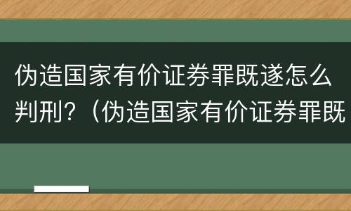 伪造国家有价证券罪既遂怎么判刑?（伪造国家有价证券罪既遂怎么判刑的）