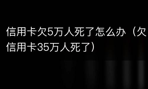 信用卡欠5万人死了怎么办（欠信用卡35万人死了）