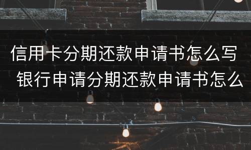 信用卡分期还款申请书怎么写 银行申请分期还款申请书怎么写?