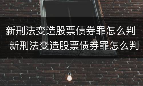 新刑法变造股票债券罪怎么判 新刑法变造股票债券罪怎么判定