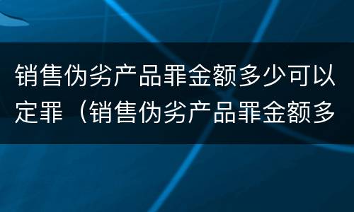 销售伪劣产品罪金额多少可以定罪（销售伪劣产品罪金额多少可以定罪）
