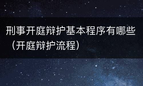 刑事开庭辩护基本程序有哪些（开庭辩护流程）