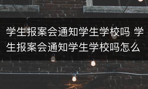 学生报案会通知学生学校吗 学生报案会通知学生学校吗怎么办