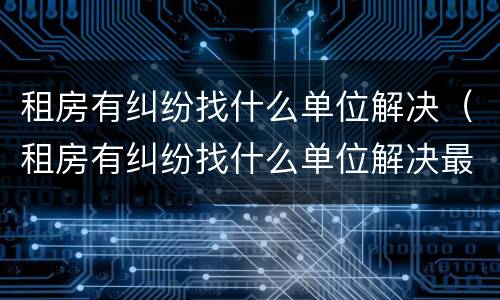 租房有纠纷找什么单位解决（租房有纠纷找什么单位解决最好）