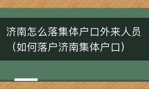 济南怎么落集体户口外来人员（如何落户济南集体户口）
