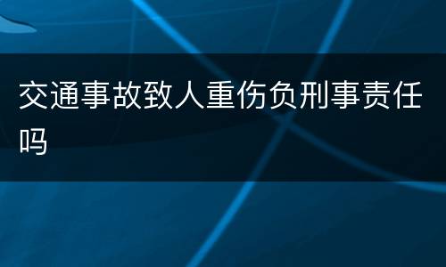 交通事故致人重伤负刑事责任吗
