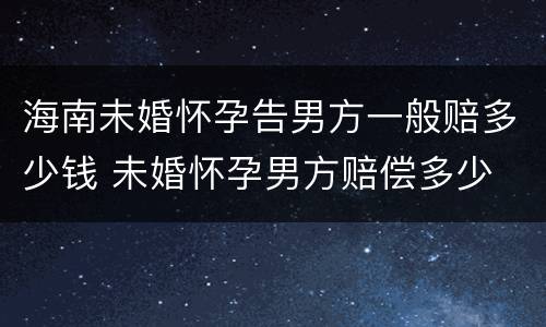 海南未婚怀孕告男方一般赔多少钱 未婚怀孕男方赔偿多少