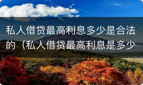 私人借贷最高利息多少是合法的（私人借贷最高利息是多少受法律保护）