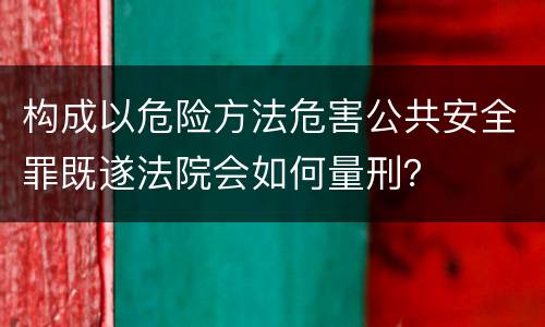 构成以危险方法危害公共安全罪既遂法院会如何量刑？