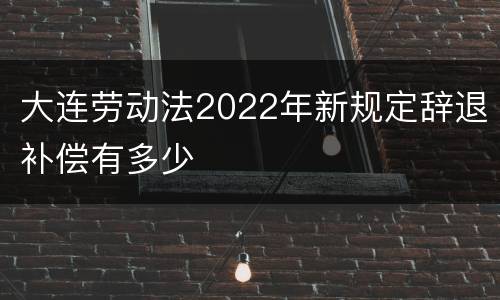 大连劳动法2022年新规定辞退补偿有多少