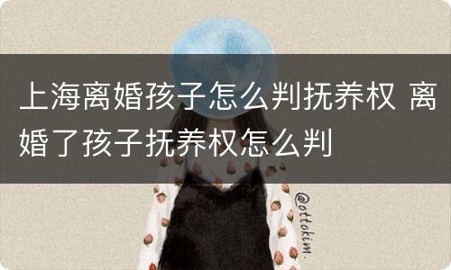 上海离婚孩子怎么判抚养权 离婚了孩子抚养权怎么判