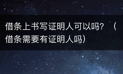 借条上书写证明人可以吗？（借条需要有证明人吗）