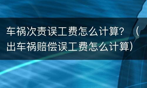 车祸次责误工费怎么计算？（出车祸赔偿误工费怎么计算）
