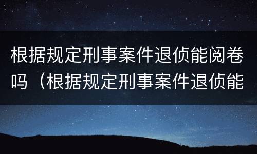 根据规定刑事案件退侦能阅卷吗（根据规定刑事案件退侦能阅卷吗怎么处理）